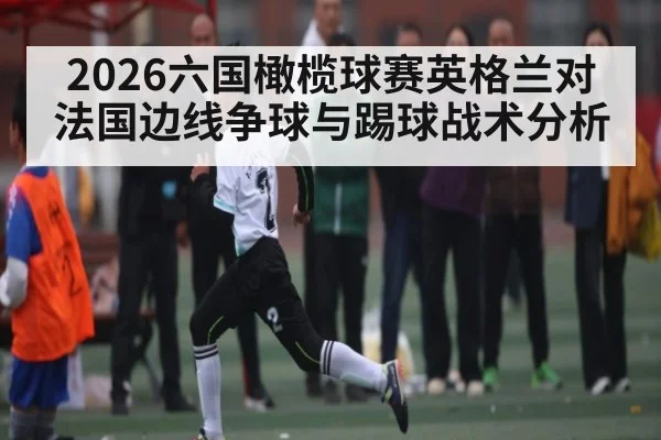 2026六国橄榄球赛英格兰对法国边线争球与踢球战术分析