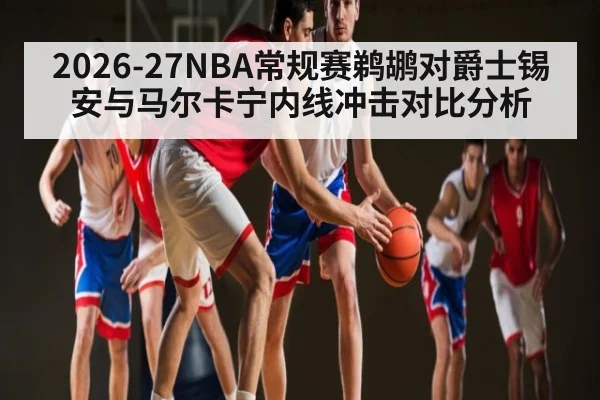 2026-27NBA常规赛鹈鹕对爵士锡安与马尔卡宁内线冲击对比分析